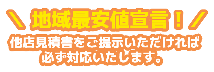 地域最安値宣言！他店見積書をご提示いただければ必ず対応いたします。